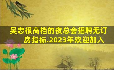 吴忠很高档的夜总会招聘无订房指标.2023年欢迎加入